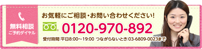 お気軽にご相談・お問い合わせください！0120-970-892 受付時間：平日8:00～19:00 つながらないとき：03-6809-0023まで